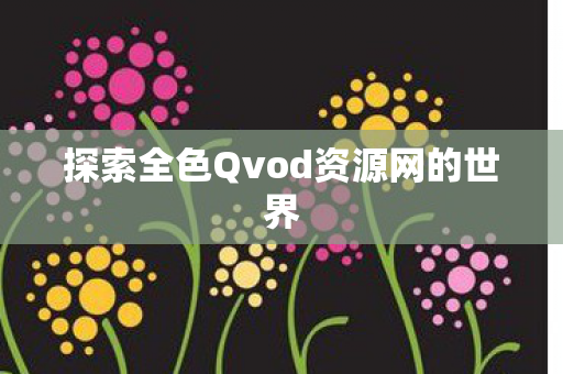 探索全色Qvod资源网的世界 探索全色Qvod资源网的世界