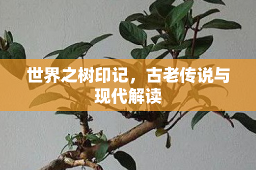 世界之树印记,古老传说与现代解读 世界之树印记,古老传说与现代解读