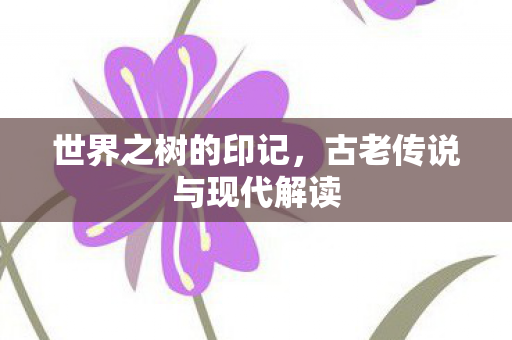 世界之树的印记,古老传说与现代解读 世界之树的印记,古老传说与现代解读