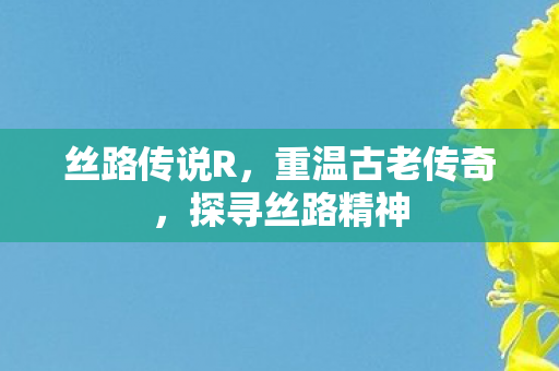 丝路传说R,重温古老传奇,探寻丝路精神 丝路传说R,重温古老传奇,探寻丝路精神