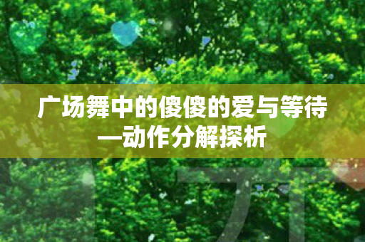 广场舞中的傻傻的爱与等待—动作分解探析 广场舞中的傻傻的爱与等待—动作分解探析