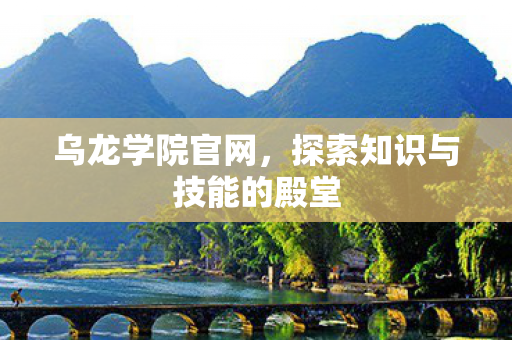 乌龙学院官网,探索知识与技能的殿堂 乌龙学院官网,探索知识与技能的殿堂