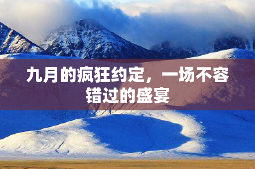 九月的疯狂约定,一场不容错过的盛宴 九月的疯狂约定,一场不容错过的盛宴