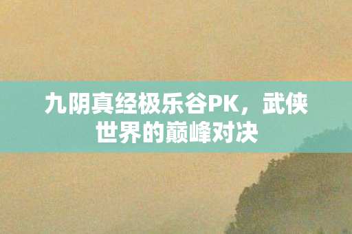 九阴真经极乐谷PK,武侠世界的巅峰对决 九阴真经极乐谷PK,武侠世界的巅峰对决
