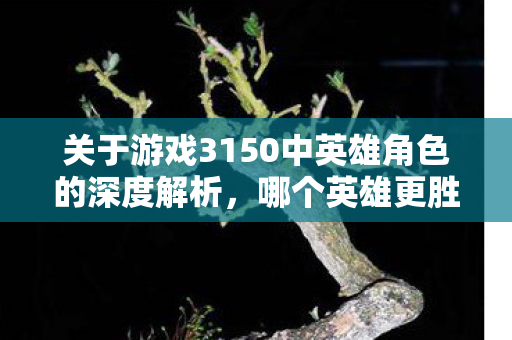 关于游戏3150中英雄角色的深度解析,哪个英雄更胜一筹? 关于游戏3150中英雄角色的深度解析,哪个英雄更胜一筹?