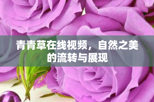 青青草在线视频,自然之美的流转与展现 青青草在线视频,自然之美的流转与展现