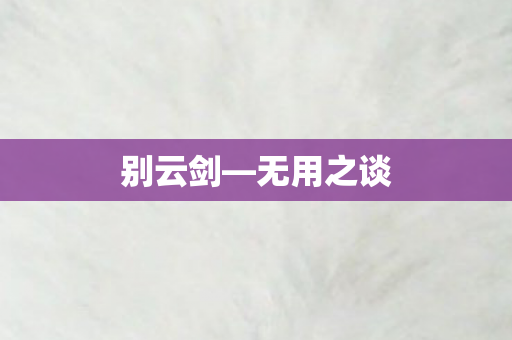 别云剑—无用之谈 别云剑—无用之谈