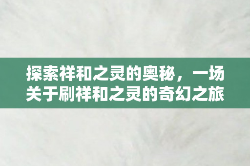 探索祥和之灵的奥秘,一场关于刷祥和之灵的奇幻之旅 探索祥和之灵的奥秘,一场关于刷祥和之灵的奇幻之旅