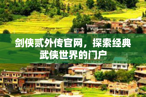 剑侠贰外传官网,探索经典武侠世界的门户 剑侠贰外传官网,探索经典武侠世界的门户