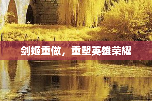 剑姬重做,重塑英雄荣耀 剑姬重做,重塑英雄荣耀