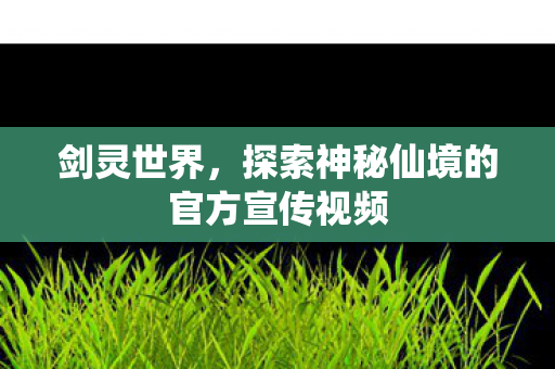剑灵世界,探索神秘仙境的官方宣传视频 剑灵世界,探索神秘仙境的官方宣传视频