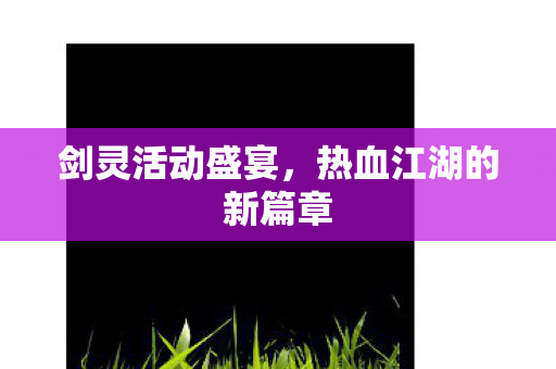 剑灵活动盛宴,热血江湖的新篇章 剑灵活动盛宴,热血江湖的新篇章