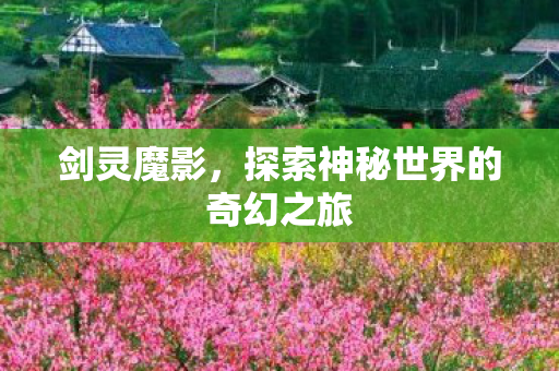 剑灵魔影,探索神秘世界的奇幻之旅 剑灵魔影,探索神秘世界的奇幻之旅