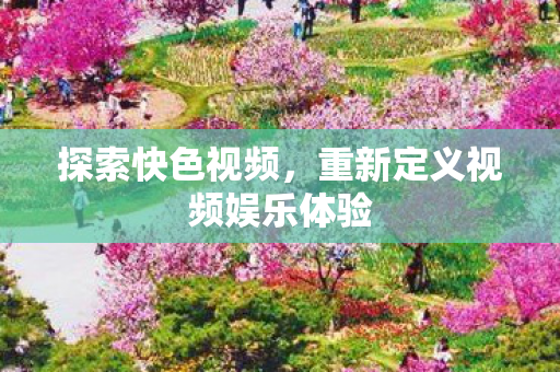 探索快色视频，重新定义视频娱乐体验