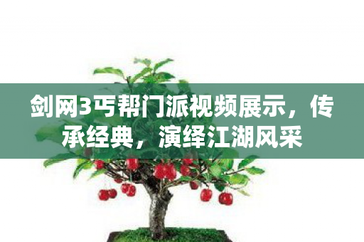 剑网3丐帮门派视频展示,传承经典,演绎江湖风采 剑网3丐帮门派视频展示,传承经典,演绎江湖风采