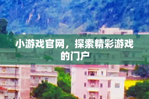 小游戏官网,探索精彩游戏的门户 小游戏官网,探索精彩游戏的门户