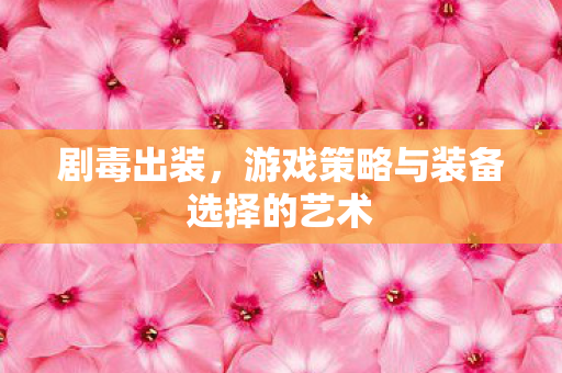 剧毒出装,游戏策略与装备选择的艺术 剧毒出装,游戏策略与装备选择的艺术