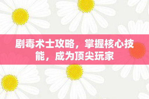 剧毒术士攻略，掌握核心技能，成为顶尖玩家