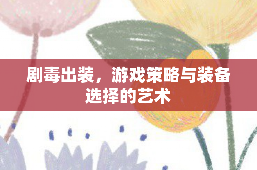 剧毒出装,游戏策略与装备选择的艺术 剧毒出装,游戏策略与装备选择的艺术