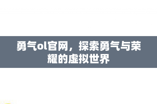 勇气ol官网，探索勇气与荣耀的虚拟世界