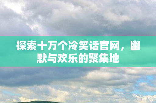 探索十万个冷笑话官网,幽默与欢乐的聚集地 探索十万个冷笑话官网,幽默与欢乐的聚集地