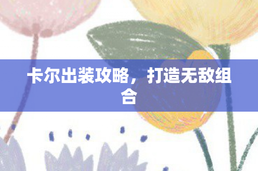 卡尔出装攻略,打造无敌组合 卡尔出装攻略,打造无敌组合