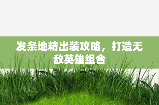 发条地精出装攻略,打造无敌英雄组合 发条地精出装攻略,打造无敌英雄组合