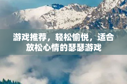 游戏推荐,轻松愉悦,适合放松心情的瑟瑟游戏 游戏推荐,轻松愉悦,适合放松心情的瑟瑟游戏