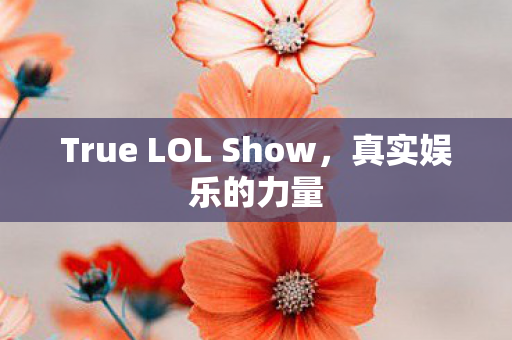 True LOL Show,真实娱乐的力量 True LOL Show,真实娱乐的力量