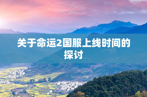 关于命运2国服上线时间的探讨 关于命运2国服上线时间的探讨