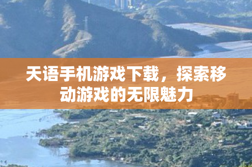 天语手机游戏下载,探索移动游戏的无限魅力 天语手机游戏下载,探索移动游戏的无限魅力