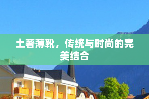 土著薄靴,传统与时尚的完美结合 土著薄靴,传统与时尚的完美结合