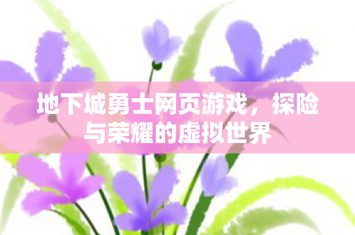 地下城勇士网页游戏,探险与荣耀的虚拟世界 地下城勇士网页游戏,探险与荣耀的虚拟世界