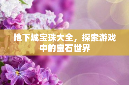 地下城宝珠大全,探索游戏中的宝石世界 地下城宝珠大全,探索游戏中的宝石世界