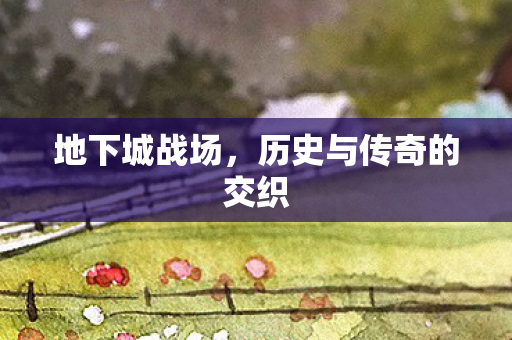 地下城战场,历史与传奇的交织 地下城战场,历史与传奇的交织