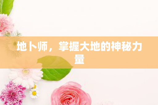 地卜师,掌握大地的神秘力量 地卜师,掌握大地的神秘力量