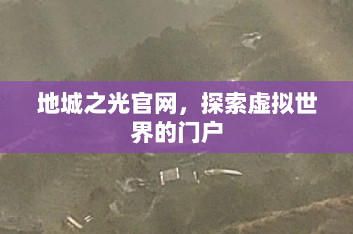 地城之光官网,探索虚拟世界的门户 地城之光官网,探索虚拟世界的门户