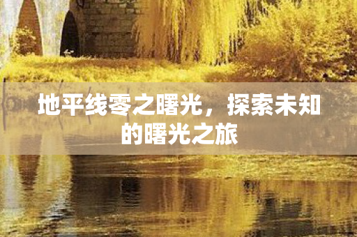 地平线零之曙光,探索未知的曙光之旅 地平线零之曙光,探索未知的曙光之旅