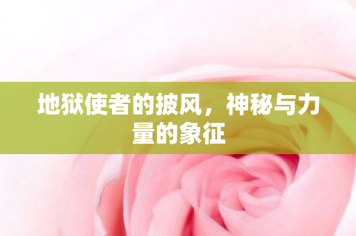 地狱使者的披风,神秘与力量的象征 地狱使者的披风,神秘与力量的象征