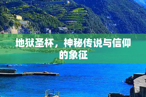 地狱圣杯,神秘传说与信仰的象征 地狱圣杯,神秘传说与信仰的象征