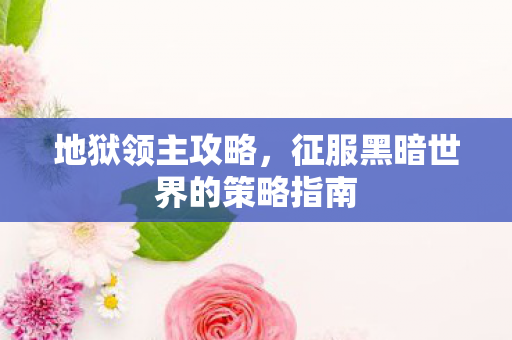 地狱领主攻略，征服黑暗世界的策略指南