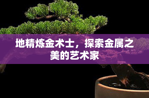 地精炼金术士，探索金属之美的艺术家
