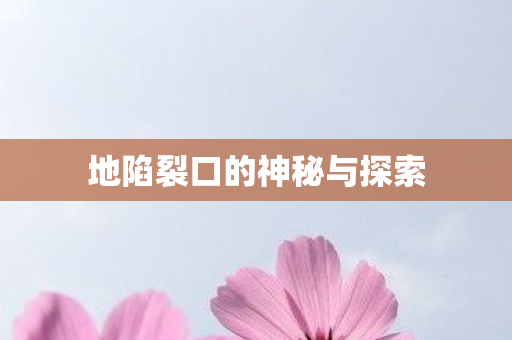 地陷裂口的神秘与探索 地陷裂口的神秘与探索
