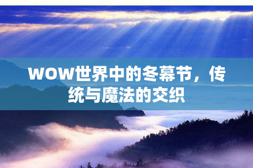 WOW世界中的冬幕节,传统与魔法的交织 WOW世界中的冬幕节,传统与魔法的交织