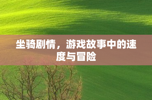 坐骑剧情,游戏故事中的速度与冒险 坐骑剧情,游戏故事中的速度与冒险