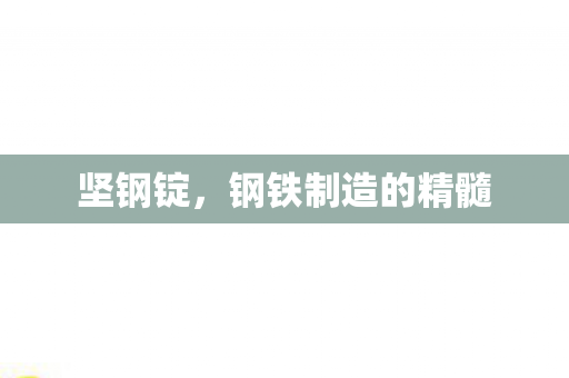 坚钢锭,钢铁制造的精髓 坚钢锭,钢铁制造的精髓