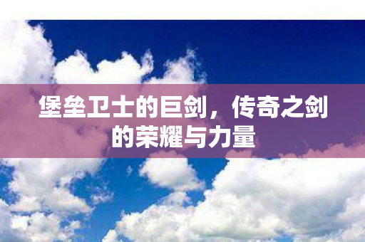 堡垒卫士的巨剑，传奇之剑的荣耀与力量