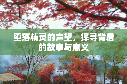 堕落精灵的声望,探寻背后的故事与意义 堕落精灵的声望,探寻背后的故事与意义
