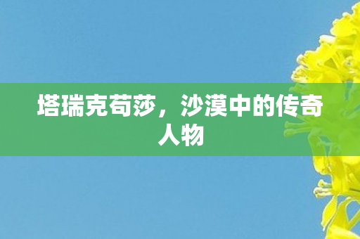 塔瑞克苟莎,沙漠中的传奇人物 塔瑞克苟莎,沙漠中的传奇人物