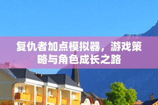 复仇者加点模拟器,游戏策略与角色成长之路 复仇者加点模拟器,游戏策略与角色成长之路
